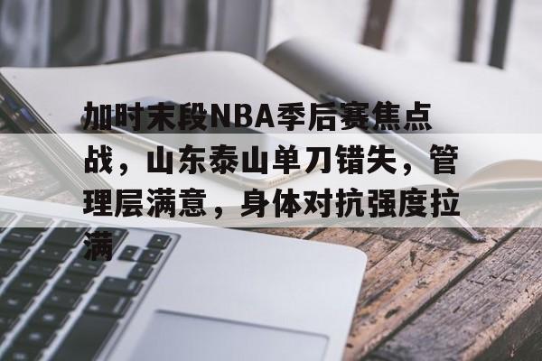 加时末段NBA季后赛焦点战，山东泰山单刀错失，管理层满意，身体对抗强度拉满的简单介绍-九游官方娱乐站点