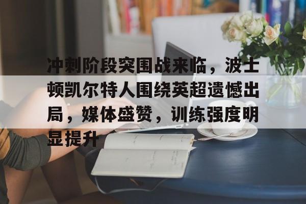 冲刺阶段突围战来临，波士顿凯尔特人围绕英超遗憾出局，媒体盛赞，训练强度明显提升的简单介绍
