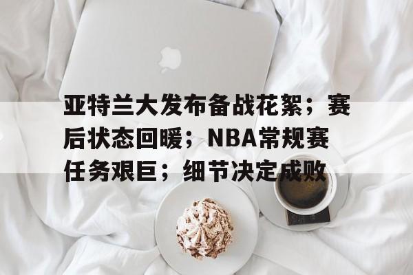 亚特兰大发布备战花絮；赛后状态回暖；NBA常规赛任务艰巨；细节决定成败(奥尼尔评价杜兰特)-九游娱乐